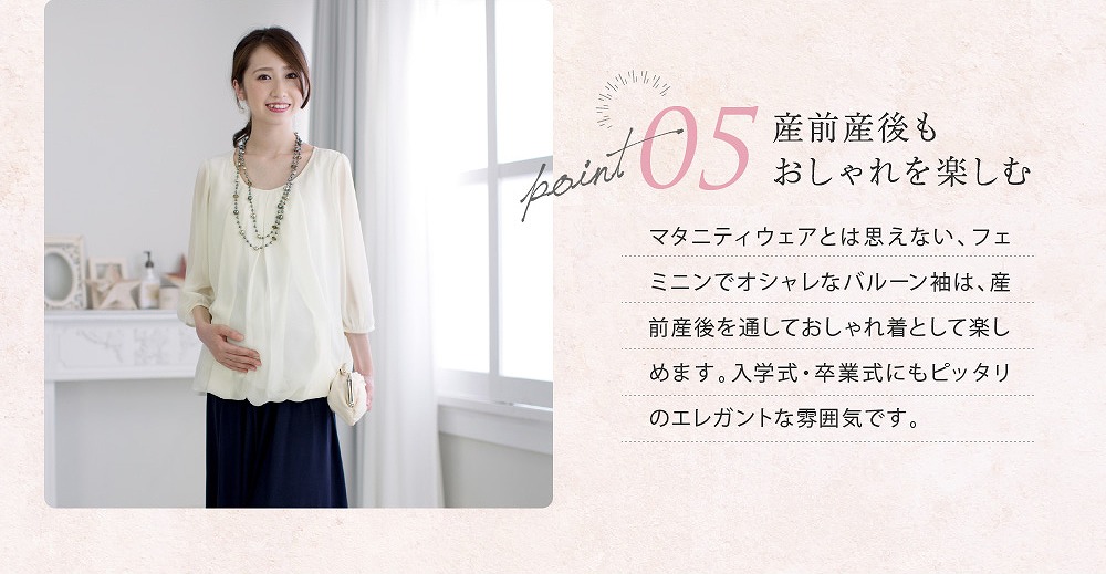 【ポイント5 産前産後もおしゃれを楽しむ】マタニティウェアとは思えない、フェミニンでオシャレなバルーン袖は、産前産後を通しておしゃれ着として楽しめます。入学式・卒業式にもピッタリのエレガントな雰囲気です