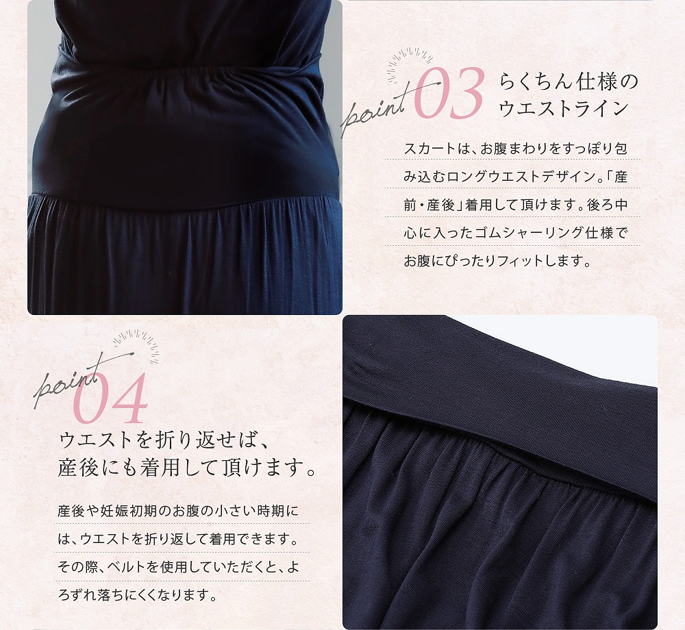Point3らくちん仕様のウエストライン スカートは、お腹周りをすっぽり包み込むロングウエストデザイン。「産前・産後」着用していただけます。後ろ中心に入ったゴムシャーリング仕様でお腹にぴったりフィットします。 Point4ウエストを折り返せば産後にも着用していただけます。 産後や妊娠初期のお腹の小さい時期には、ウエストを折り返して着用できます。その際、ベルトを使用していただくとずれ落ちにくくなります。